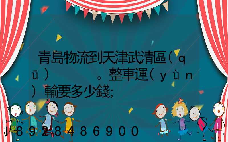 青島物流到天津武清區(qū)。整車運(yùn)輸要多少錢